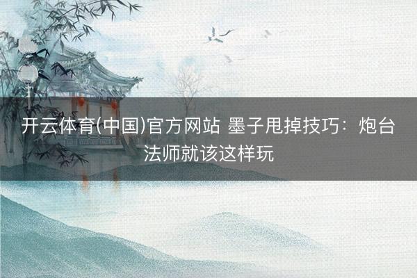 开云体育(中国)官方网站 墨子甩掉技巧：炮台法师就该这样玩