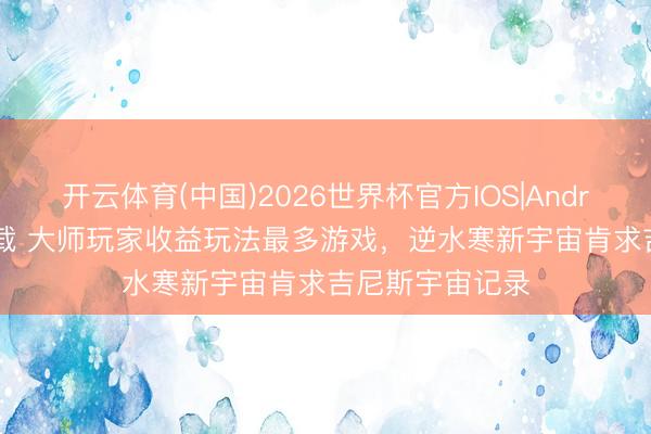 开云体育(中国)2026世界杯官方IOS|Android手机app下载 大师玩家收益玩法最多游戏，逆水寒新宇宙肯求吉尼斯宇宙记录