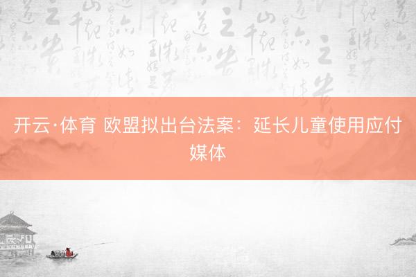 开云·体育 欧盟拟出台法案：延长儿童使用应付媒体