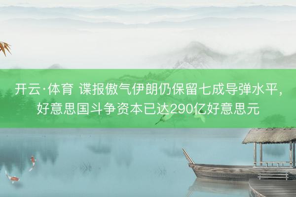 开云·体育 谍报傲气伊朗仍保留七成导弹水平，好意思国斗争资本已达290亿好意思元