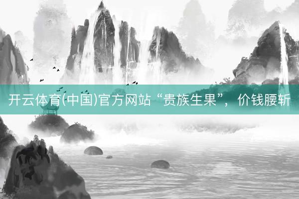 开云体育(中国)官方网站 “贵族生果”，价钱腰斩