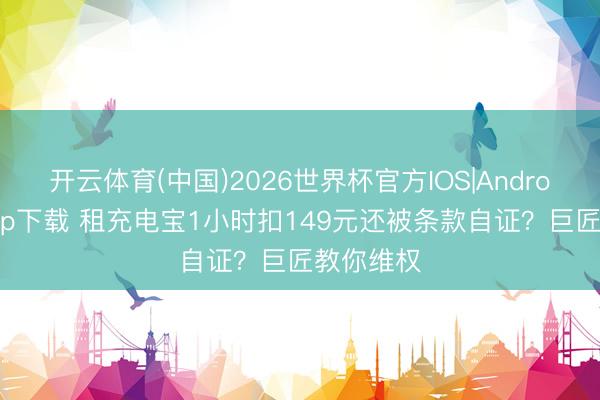 开云体育(中国)2026世界杯官方IOS|Android手机app下载 租充电宝1小时扣149元还被条款自证？巨匠教你维权
