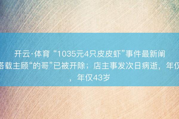 开云·体育 “1035元4只皮皮虾”事件最新阐述：搭载主顾“的哥”已被开除；店主事发次日病逝，年仅43岁