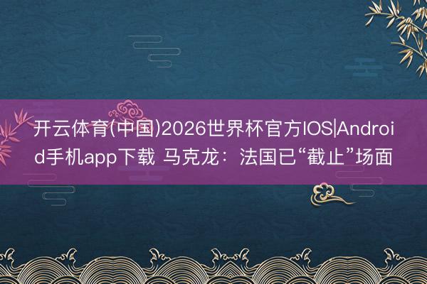 开云体育(中国)2026世界杯官方IOS|Android手机app下载 马克龙：法国已“截止”场面