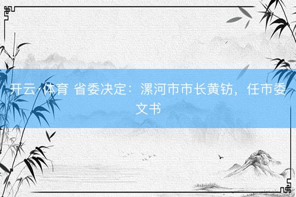 开云·体育 省委决定：漯河市市长黄钫，任市委文书