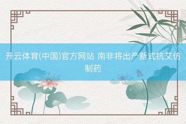 开云体育(中国)官方网站 南非将出产新式抗艾仿制药