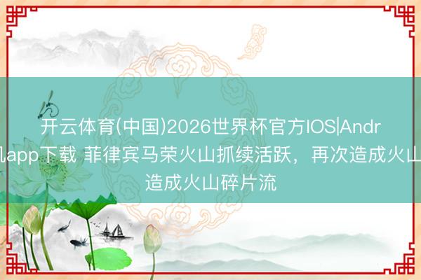 开云体育(中国)2026世界杯官方IOS|Android手机app下载 菲律宾马荣火山抓续活跃，再次造成火山碎片流