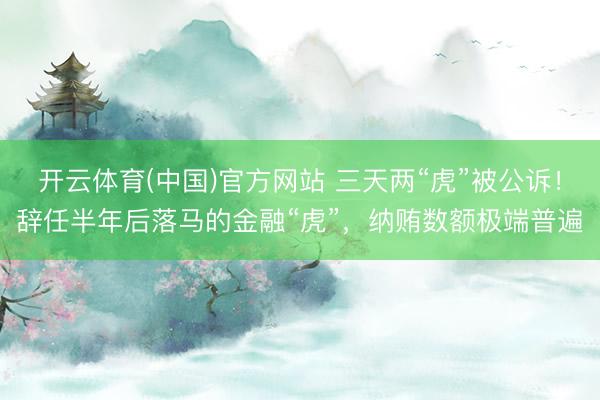 开云体育(中国)官方网站 三天两“虎”被公诉！辞任半年后落马的金融“虎”，纳贿数额极端普遍