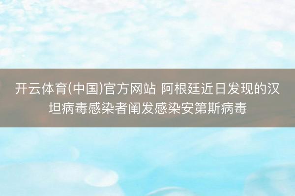 开云体育(中国)官方网站 阿根廷近日发现的汉坦病毒感染者阐发感染安第斯病毒