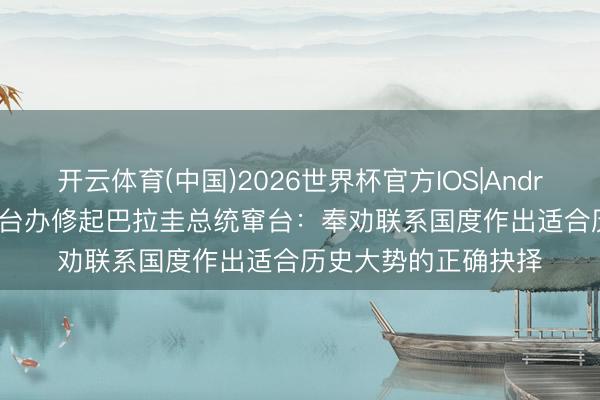 开云体育(中国)2026世界杯官方IOS|Android手机app下载 国台办修起巴拉圭总统窜台：奉劝联系国度作出适合历史大势的正确抉择
