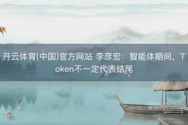 开云体育(中国)官方网站 李彦宏：智能体期间，Token不一定代表结尾