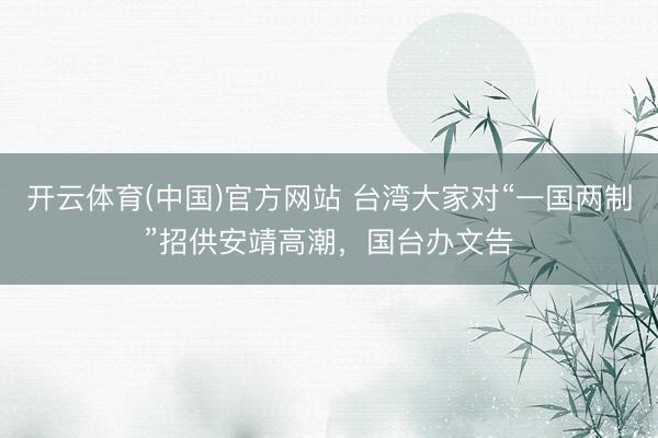 开云体育(中国)官方网站 台湾大家对“一国两制”招供安靖高潮，国台办文告