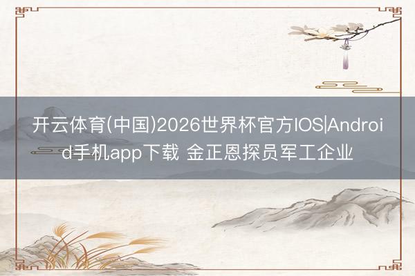 开云体育(中国)2026世界杯官方IOS|Android手机app下载 金正恩探员军工企业