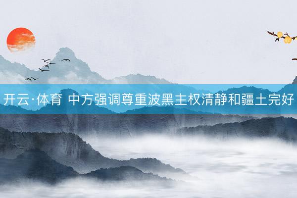 开云·体育 中方强调尊重波黑主权清静和疆土完好
