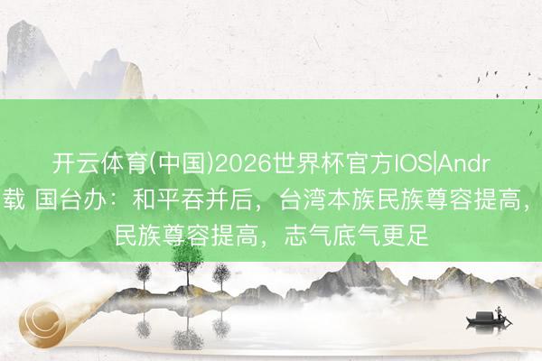 开云体育(中国)2026世界杯官方IOS|Android手机app下载 国台办：和平吞并后，台湾本族民族尊容提高，志气底气更足