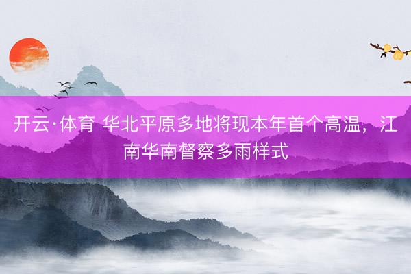 开云·体育 华北平原多地将现本年首个高温，江南华南督察多雨样式