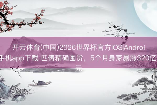 开云体育(中国)2026世界杯官方IOS|Android手机app下载 匹俦精确囤货，5个月身家暴涨320亿元