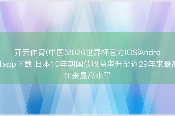 开云体育(中国)2026世界杯官方IOS|Android手机app下载 日本10年期国债收益率升至近29年来最高水平