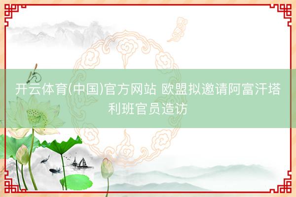开云体育(中国)官方网站 欧盟拟邀请阿富汗塔利班官员造访