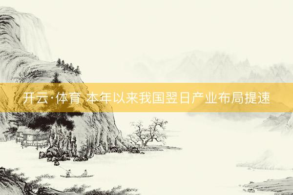 开云·体育 本年以来我国翌日产业布局提速