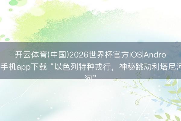 开云体育(中国)2026世界杯官方IOS|Android手机app下载 “以色列特种戎行，神秘跳动利塔尼河”