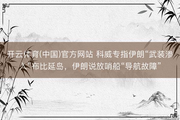开云体育(中国)官方网站 科威专指伊朗“武装渗入”布比延岛，伊朗说放哨船“导航故障”