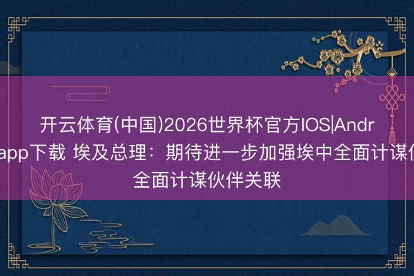 开云体育(中国)2026世界杯官方IOS|Android手机app下载 埃及总理：期待进一步加强埃中全面计谋伙伴关联