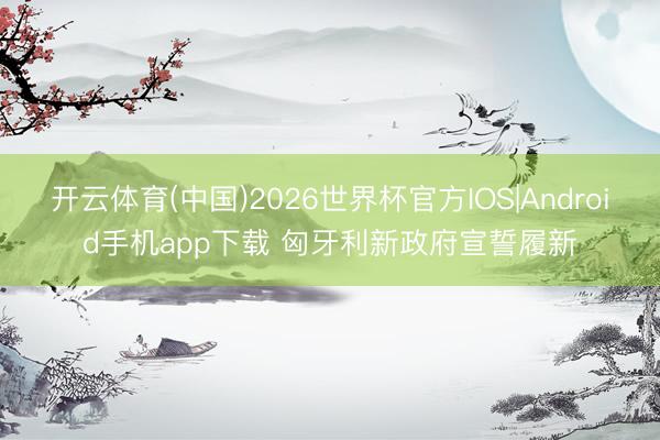开云体育(中国)2026世界杯官方IOS|Android手机app下载 匈牙利新政府宣誓履新