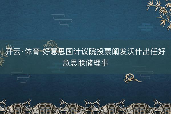 开云·体育 好意思国计议院投票阐发沃什出任好意思联储理事