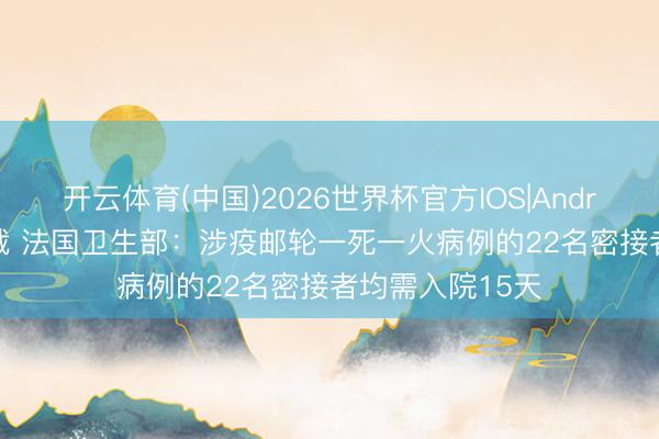 开云体育(中国)2026世界杯官方IOS|Android手机app下载 法国卫生部：涉疫邮轮一死一火病例的22名密接者均需入院15天