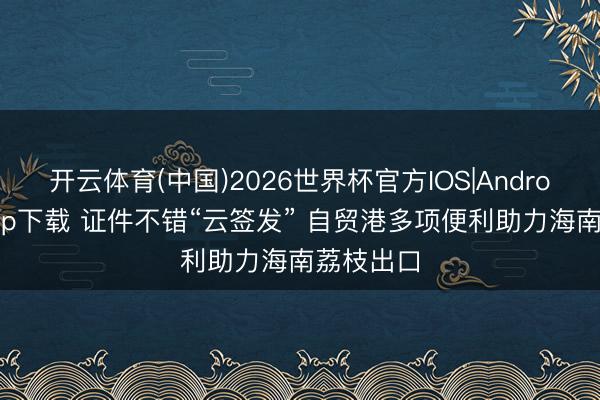 开云体育(中国)2026世界杯官方IOS|Android手机app下载 证件不错“云签发” 自贸港多项便利助力海南荔枝出口