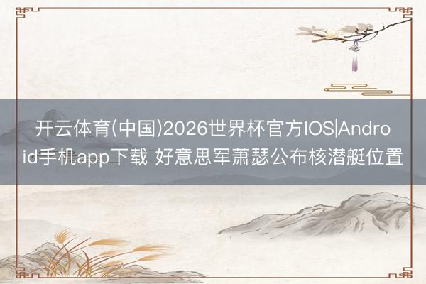 开云体育(中国)2026世界杯官方IOS|Android手机app下载 好意思军萧瑟公布核潜艇位置