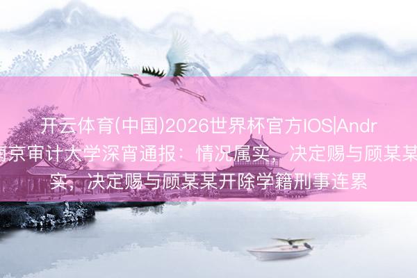 开云体育(中国)2026世界杯官方IOS|Android手机app下载 南京审计大学深宵通报：情况属实，决定赐与顾某某开除学籍刑事连累