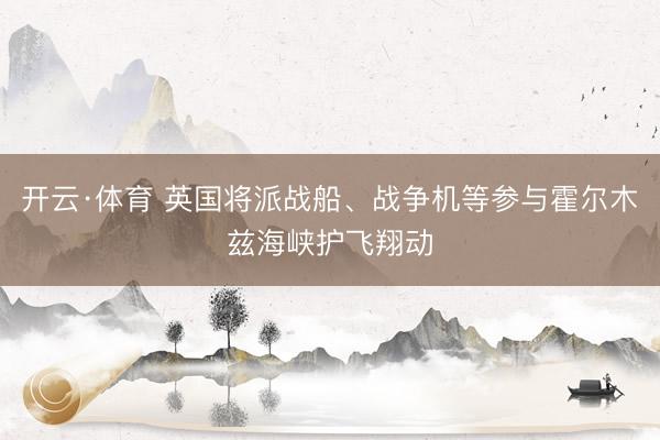开云·体育 英国将派战船、战争机等参与霍尔木兹海峡护飞翔动
