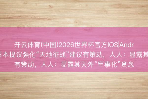 开云体育(中国)2026世界杯官方IOS|Android手机app下载 日本提议强化“天地征战”建议有策动，人人：显露其天外“军事化”贪念