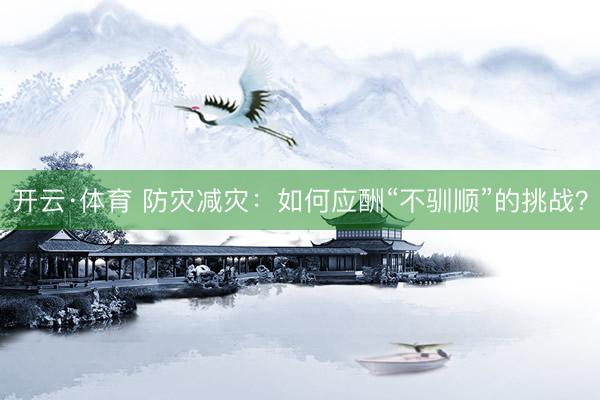 开云·体育 防灾减灾：如何应酬“不驯顺”的挑战？