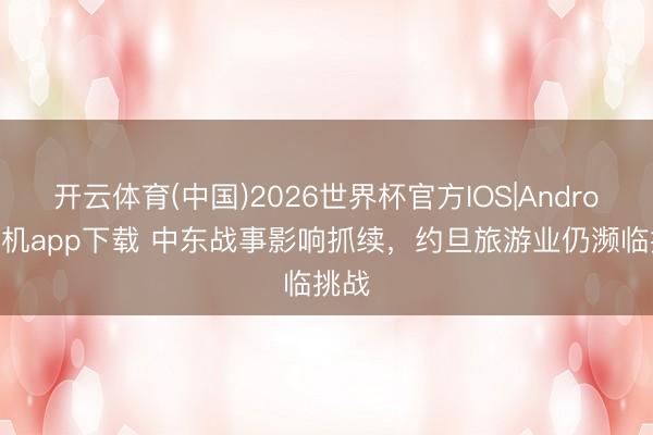 开云体育(中国)2026世界杯官方IOS|Android手机app下载 中东战事影响抓续，约旦旅游业仍濒临挑战