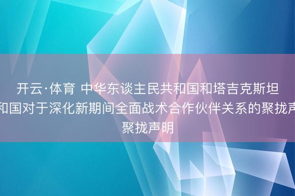 开云·体育 中华东谈主民共和国和塔吉克斯坦共和国对于深化新期间全面战术合作伙伴关系的聚拢声明