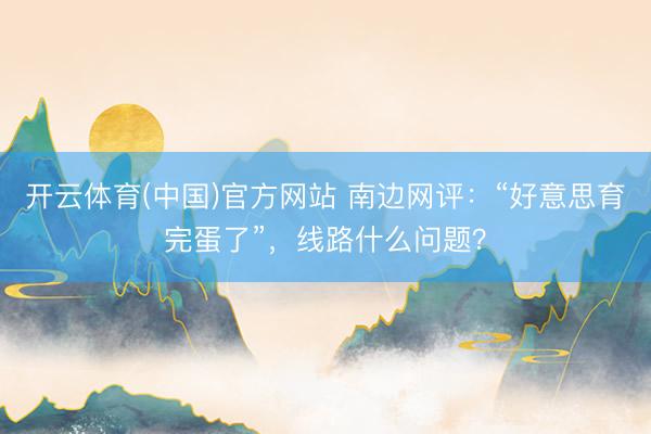 开云体育(中国)官方网站 南边网评：“好意思育完蛋了”，线路什么问题？