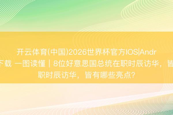 开云体育(中国)2026世界杯官方IOS|Android手机app下载 一图读懂｜8位好意思国总统在职时辰访华，<a href=