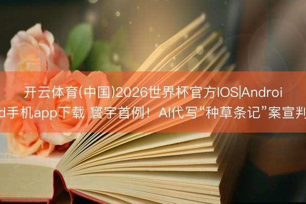 开云体育(中国)2026世界杯官方IOS|Android手机app下载 寰宇首例！AI代写“种草条记”案宣判