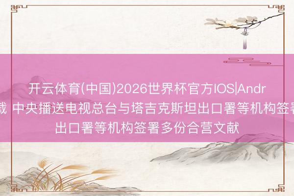 开云体育(中国)2026世界杯官方IOS|Android手机app下载 中央播送电视总台与塔吉克斯坦出口署等机构签署多份合营文献