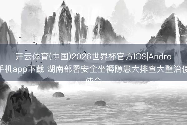 开云体育(中国)2026世界杯官方IOS|Android手机app下载 湖南部署安全坐褥隐患大排查大整治使命