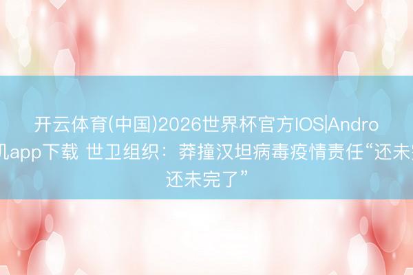 开云体育(中国)2026世界杯官方IOS|Android手机app下载 世卫组织：莽撞汉坦病毒疫情责任“还未完了”