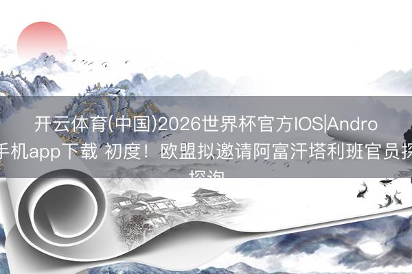 开云体育(中国)2026世界杯官方IOS|Android手机app下载 初度！欧盟拟邀请阿富汗塔利班官员探询