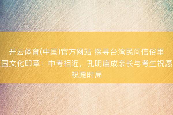 开云体育(中国)官方网站 探寻台湾民间信俗里的三国文化印章：中考相近，孔明庙成亲长与考生祝愿时局