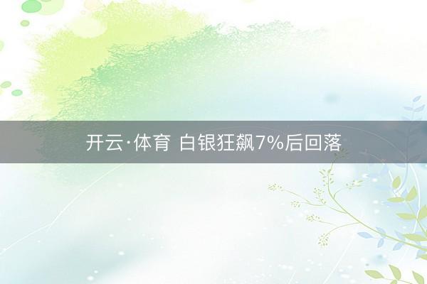 开云·体育 白银狂飙7%后回落