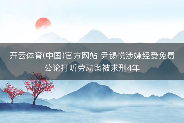 开云体育(中国)官方网站 尹锡悦涉嫌经受免费公论打听劳动案被求刑4年
