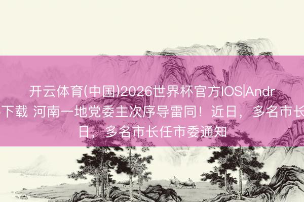 开云体育(中国)2026世界杯官方IOS|Android手机app下载 河南一地党委主次序导雷同！近日，多名市长任市委通知