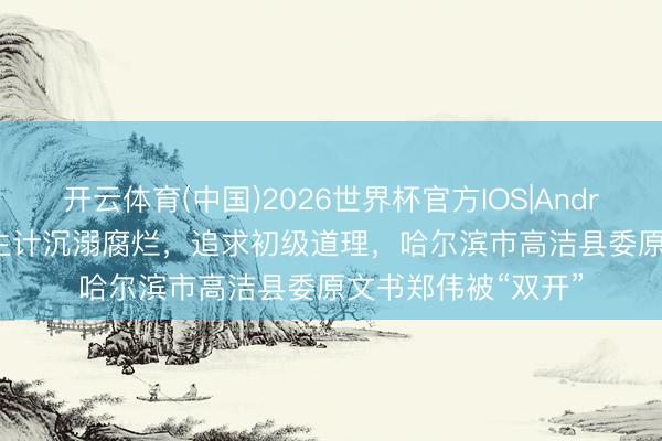 开云体育(中国)2026世界杯官方IOS|Android手机app下载 生计沉溺腐烂，追求初级道理，哈尔滨市高洁县委原文书郑伟被“双开”